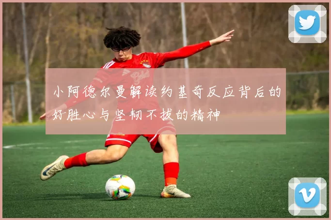 小阿德尔曼解读约基奇反应背后的好胜心与坚韧不拔的精神