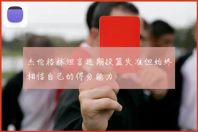 杰伦格林坦言近期投篮失准但始终相信自己的得分能力