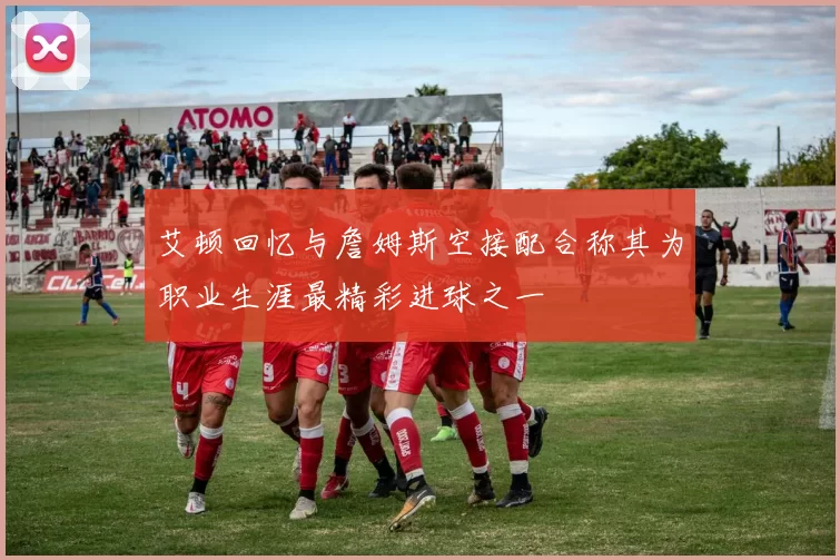 艾顿回忆与詹姆斯空接配合称其为职业生涯最精彩进球之一