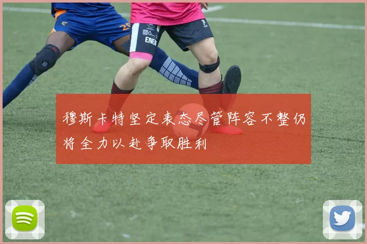 穆斯卡特坚定表态尽管阵容不整仍将全力以赴争取胜利