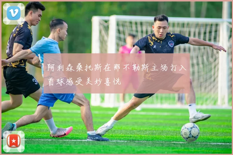 阿利森桑托斯在那不勒斯主场打入首球感受美妙喜悦