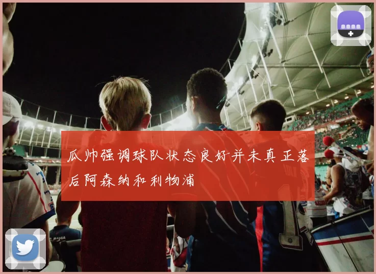 瓜帅强调球队状态良好并未真正落后阿森纳和利物浦