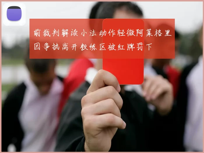 前裁判解读小法动作轻微阿莱格里因争执离开教练区被红牌罚下