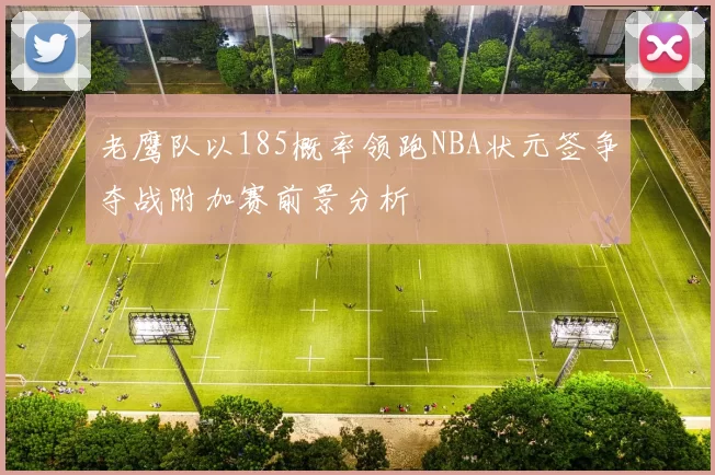 老鹰队以185概率领跑NBA状元签争夺战附加赛前景分析