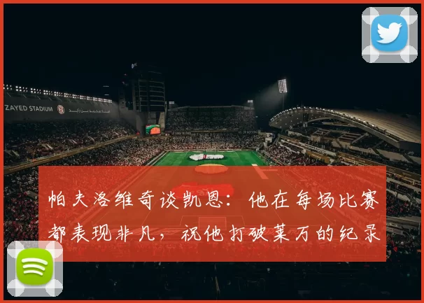 帕夫洛维奇谈凯恩：他在每场比赛都表现非凡，祝他打破莱万的纪录