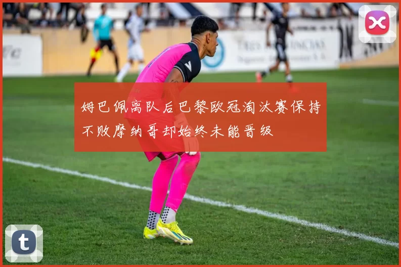 姆巴佩离队后巴黎欧冠淘汰赛保持不败摩纳哥却始终未能晋级