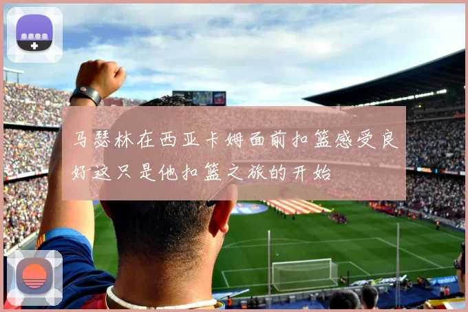 马瑟林在西亚卡姆面前扣篮感受良好这只是他扣篮之旅的开始