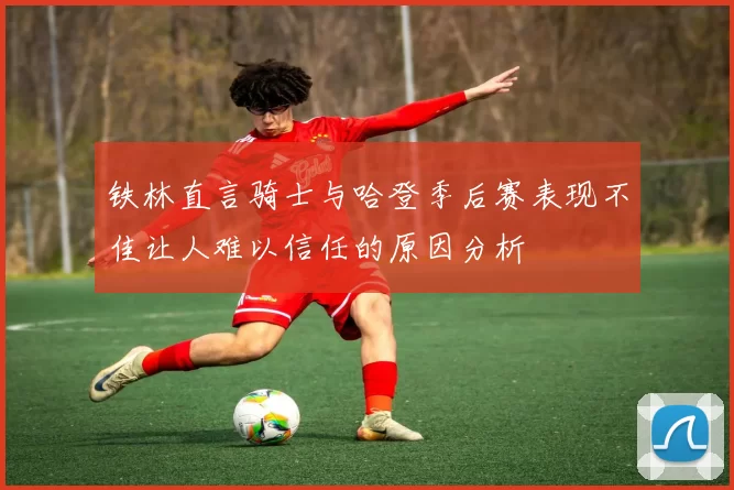 铁林直言骑士与哈登季后赛表现不佳让人难以信任的原因分析