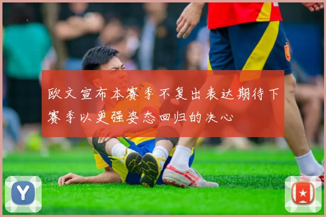欧文宣布本赛季不复出表达期待下赛季以更强姿态回归的决心