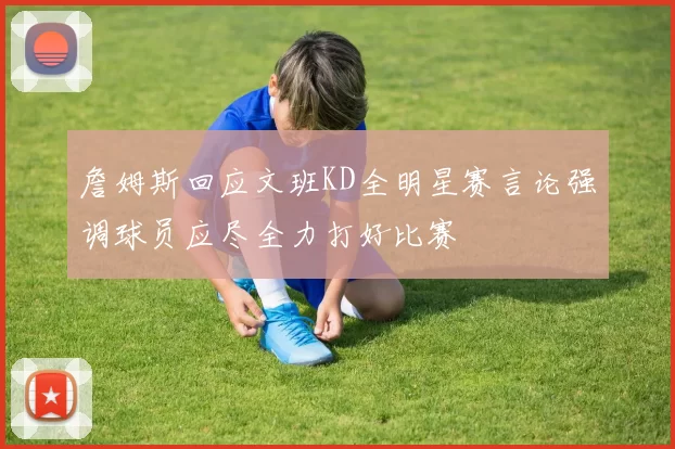 詹姆斯回应文班KD全明星赛言论强调球员应尽全力打好比赛