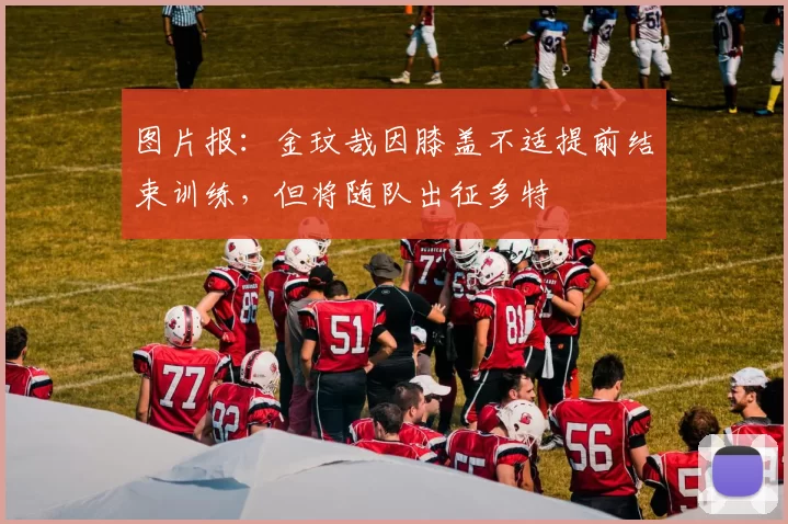 图片报：金玟哉因膝盖不适提前结束训练，但将随队出征多特