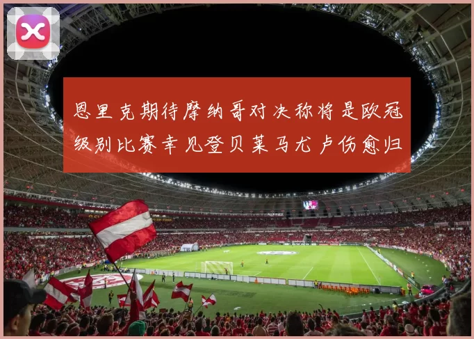 恩里克期待摩纳哥对决称将是欧冠级别比赛幸见登贝莱马尤卢伤愈归队