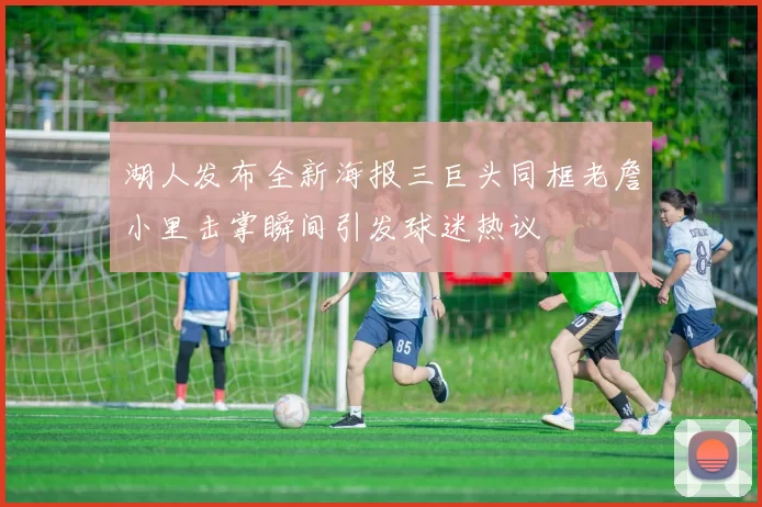 湖人发布全新海报三巨头同框老詹小里击掌瞬间引发球迷热议