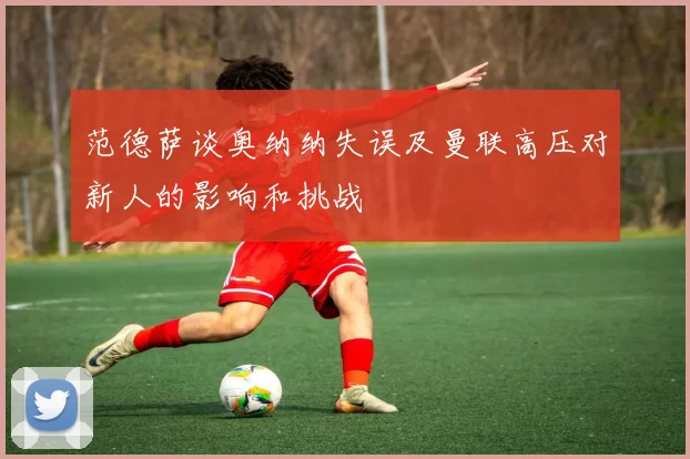 范德萨谈奥纳纳失误及曼联高压对新人的影响和挑战