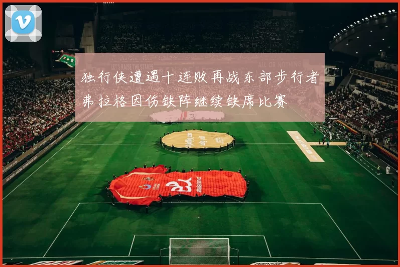 独行侠遭遇十连败再战东部步行者弗拉格因伤缺阵继续缺席比赛