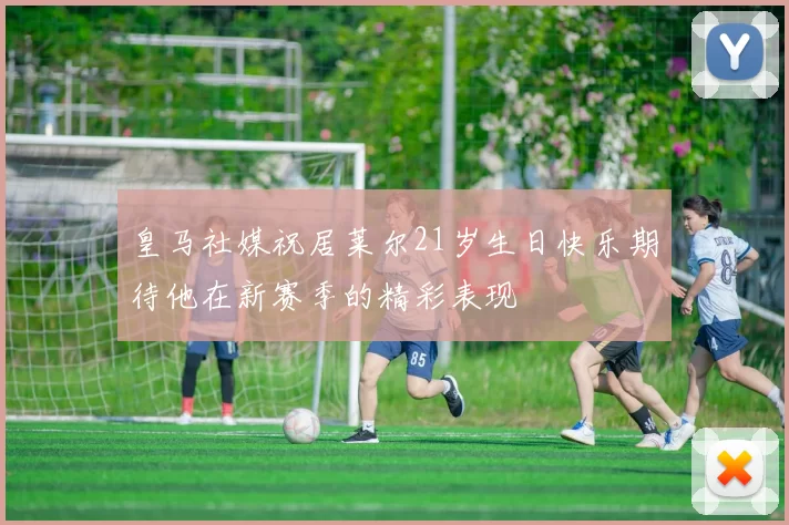 皇马社媒祝居莱尔21岁生日快乐期待他在新赛季的精彩表现