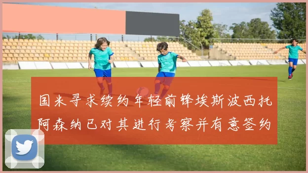 国米寻求续约年轻前锋埃斯波西托阿森纳已对其进行考察并有意签约