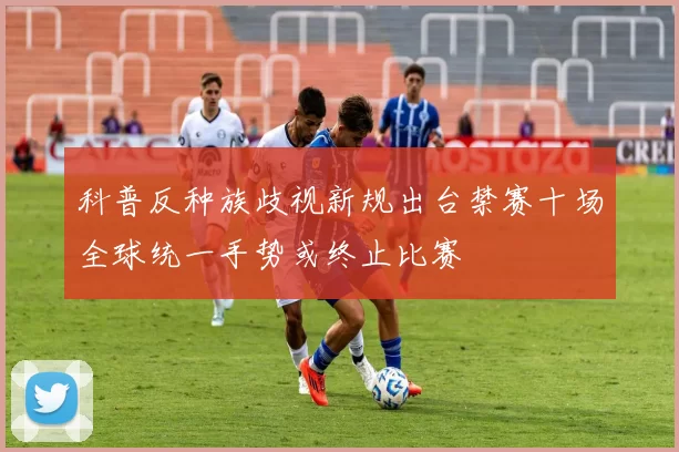 科普反种族歧视新规出台禁赛十场全球统一手势或终止比赛
