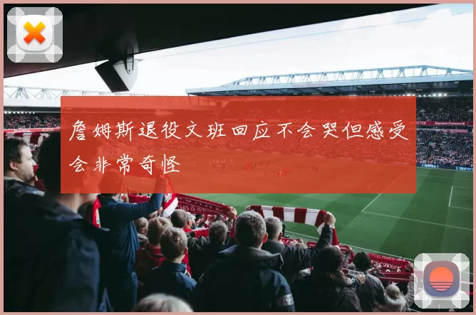 詹姆斯退役文班回应不会哭但感受会非常奇怪