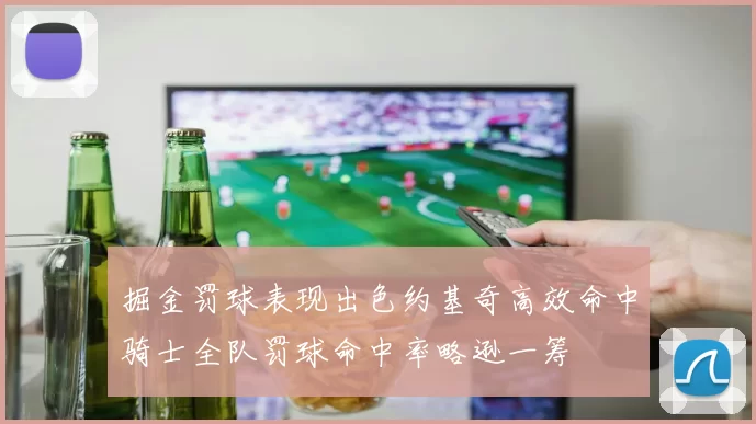 掘金罚球表现出色约基奇高效命中骑士全队罚球命中率略逊一筹