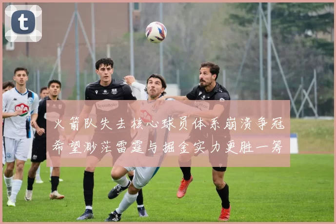 火箭队失去核心球员体系崩溃争冠希望渺茫雷霆与掘金实力更胜一筹