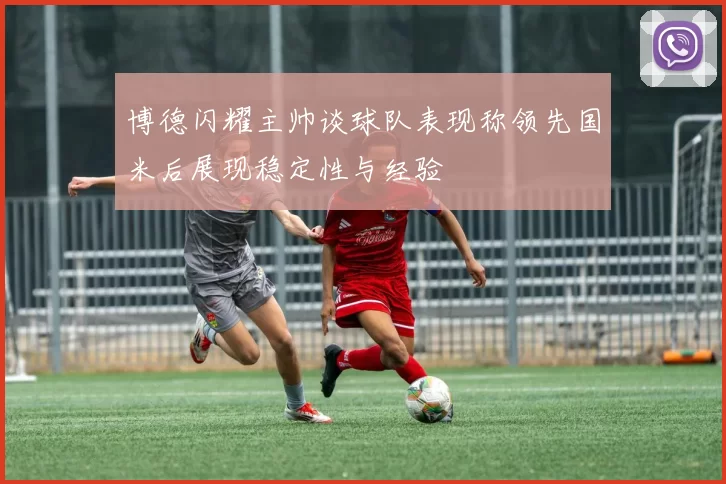 博德闪耀主帅谈球队表现称领先国米后展现稳定性与经验