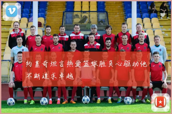 约基奇坦言热爱篮球胜负心驱动他不断追求卓越