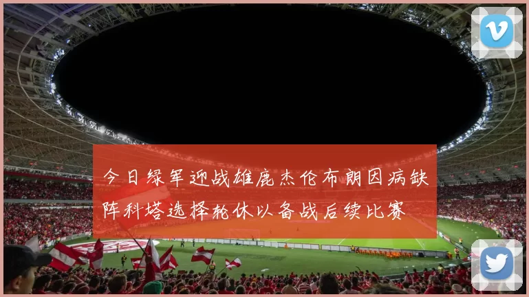 今日绿军迎战雄鹿杰伦布朗因病缺阵科塔选择轮休以备战后续比赛