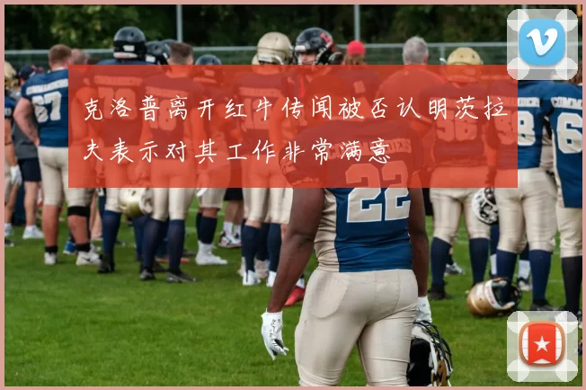 克洛普离开红牛传闻被否认明茨拉夫表示对其工作非常满意