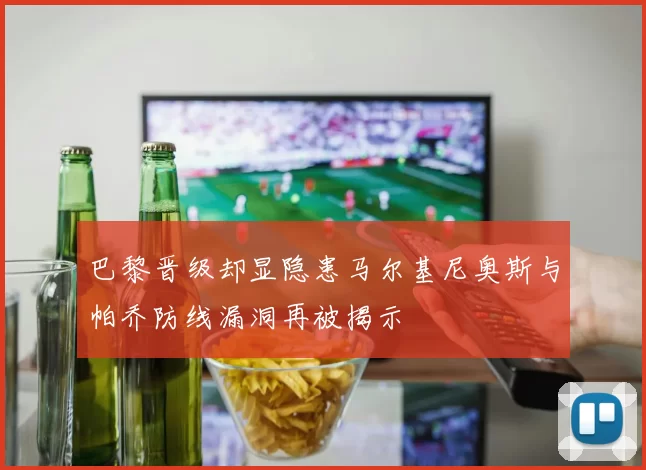 巴黎晋级却显隐患马尔基尼奥斯与帕乔防线漏洞再被揭示