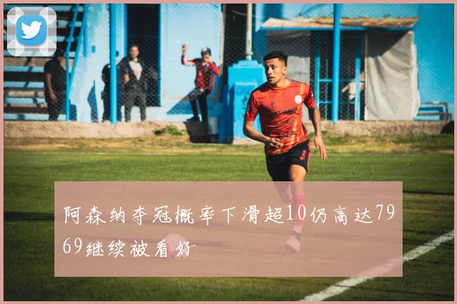 阿森纳夺冠概率下滑超10仍高达7969继续被看好