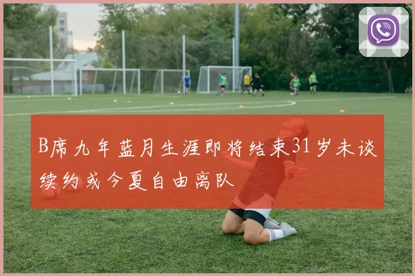B席九年蓝月生涯即将结束31岁未谈续约或今夏自由离队