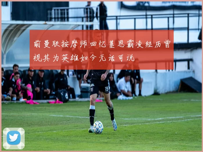 前曼联按摩师回忆基恩霸凌经历曾视其为英雄如今无话可说