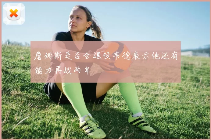 詹姆斯是否会退役韦德表示他还有能力再战两年