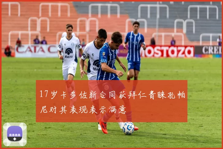 17岁卡多佐新合同获拜仁青睐孔帕尼对其表现表示满意