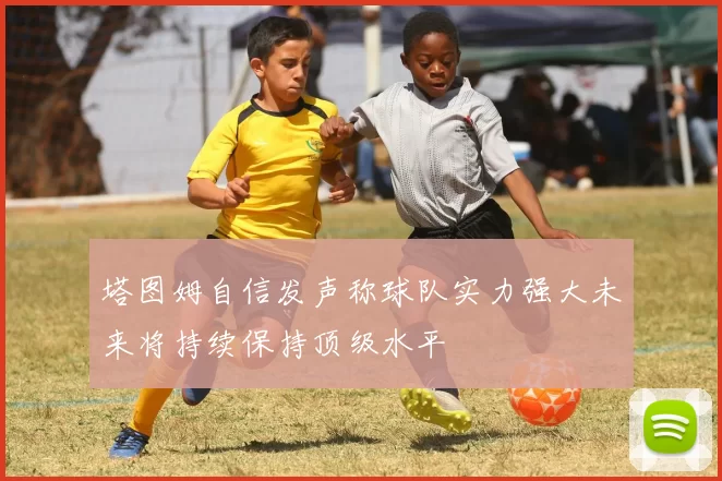 塔图姆自信发声称球队实力强大未来将持续保持顶级水平