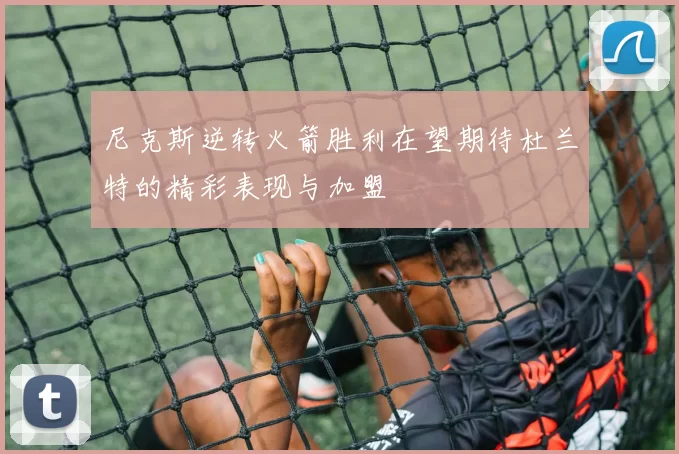 尼克斯逆转火箭胜利在望期待杜兰特的精彩表现与加盟